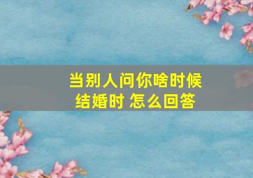 当别人问你啥时候结婚时 怎么回答